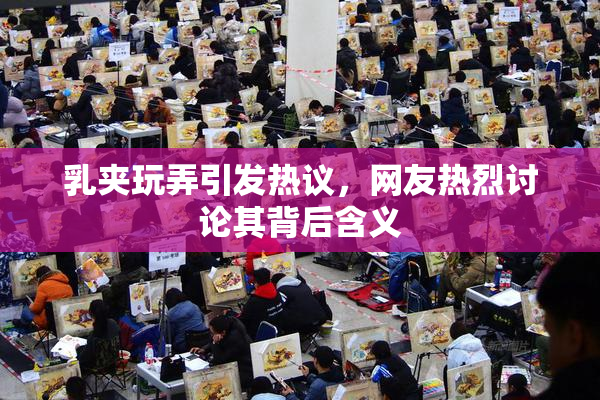 乳夹玩弄引发热议，网友热烈讨论其背后含义
