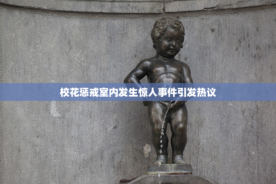 校花惩戒室内发生惊人事件引发热议
