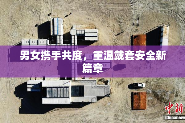 男女携手共度，重温戴套安全新篇章