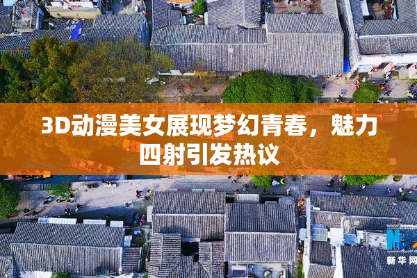 3D动漫美女展现梦幻青春，魅力四射引发热议