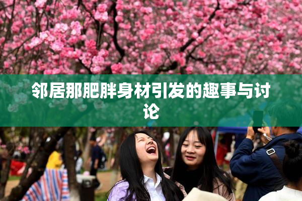 邻居那肥胖身材引发的趣事与讨论