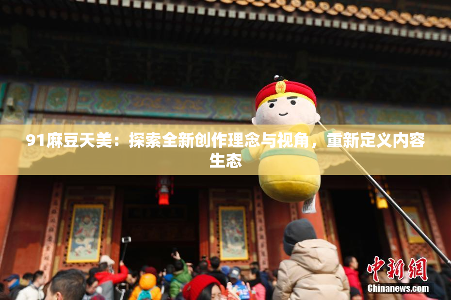91麻豆天美：探索全新创作理念与视角，重新定义内容生态