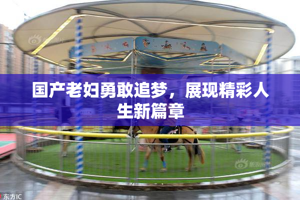 国产老妇勇敢追梦，展现精彩人生新篇章