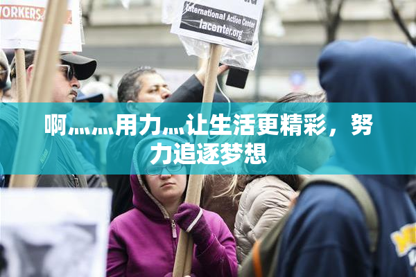 啊灬灬用力灬让生活更精彩，努力追逐梦想