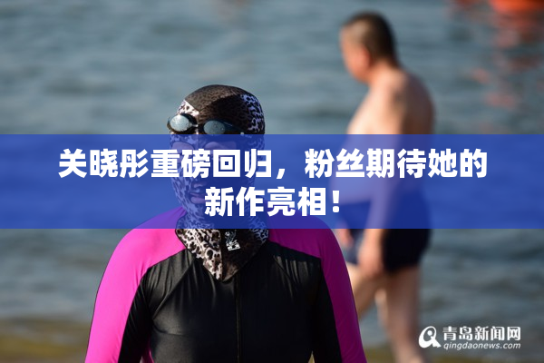 关晓彤重磅回归，粉丝期待她的新作亮相！