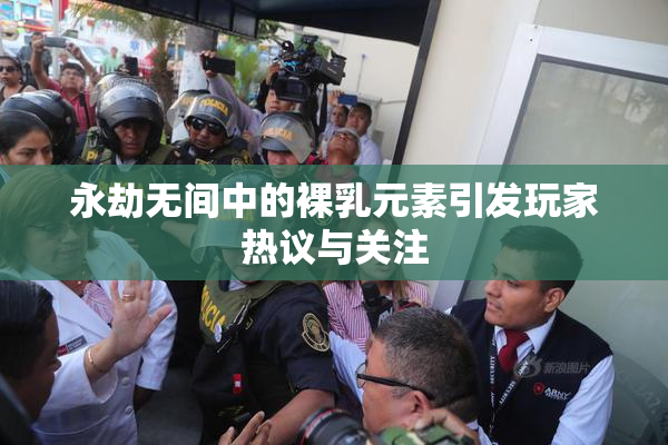 永劫无间中的裸乳元素引发玩家热议与关注