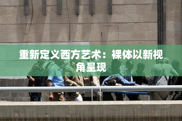 重新定义西方艺术：裸体以新视角呈现