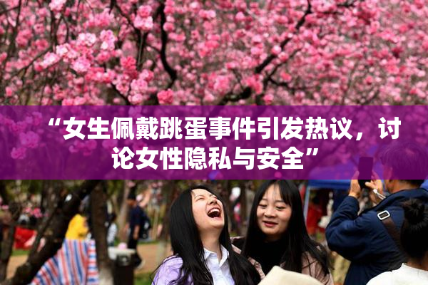 “女生佩戴跳蛋事件引发热议，讨论女性隐私与安全”
