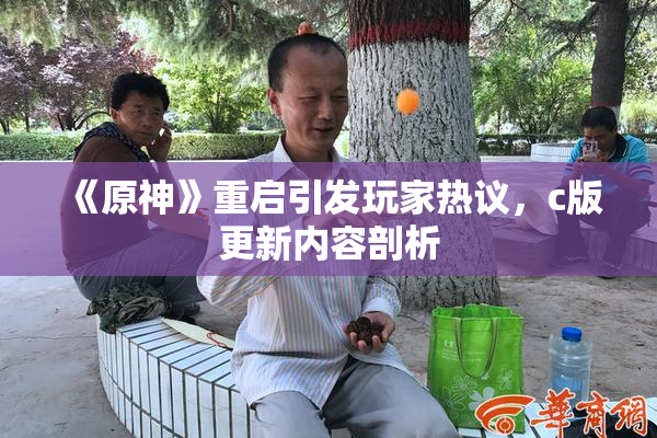 《原神》重启引发玩家热议，c版更新内容剖析