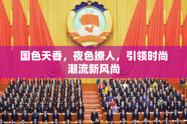 国色天香，夜色撩人，引领时尚潮流新风尚