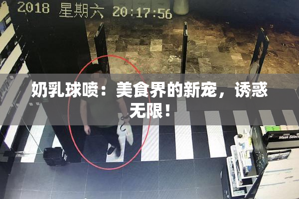 奶乳球喷：美食界的新宠，诱惑无限！
