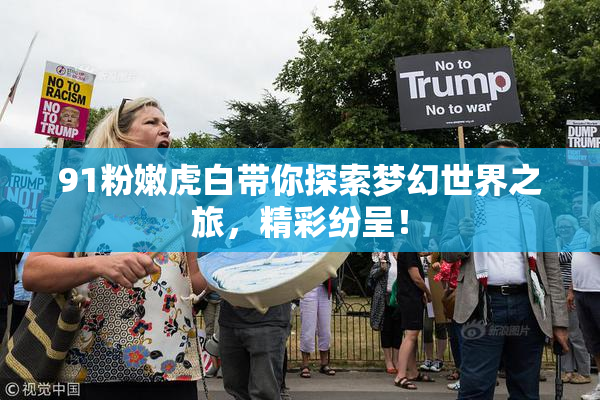 91粉嫩虎白带你探索梦幻世界之旅，精彩纷呈！