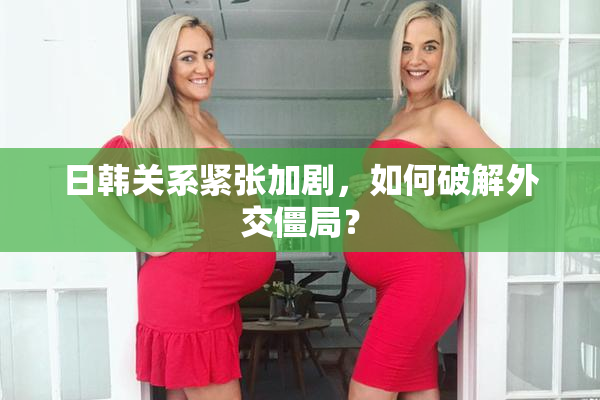 日韩关系紧张加剧，如何破解外交僵局？