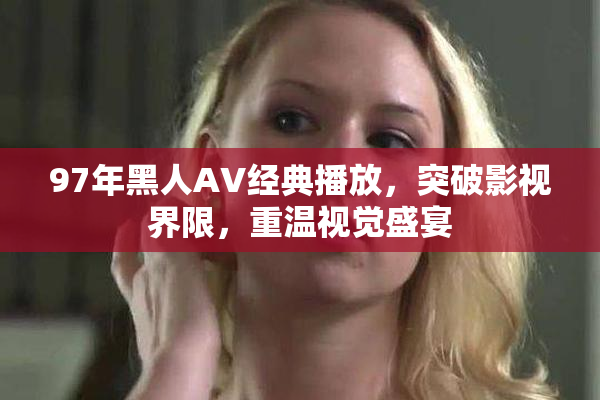 97年黑人AV经典播放，突破影视界限，重温视觉盛宴