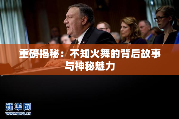 重磅揭秘：不知火舞的背后故事与神秘魅力