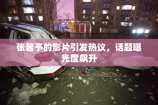 张馨予的影片引发热议，话题曝光度飙升