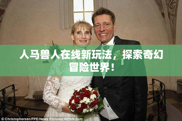 人马兽人在线新玩法，探索奇幻冒险世界！