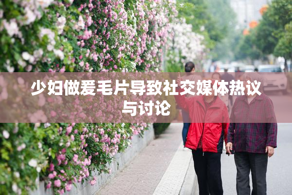少妇做爰毛片导致社交媒体热议与讨论
