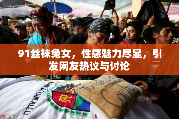91丝袜兔女，性感魅力尽显，引发网友热议与讨论