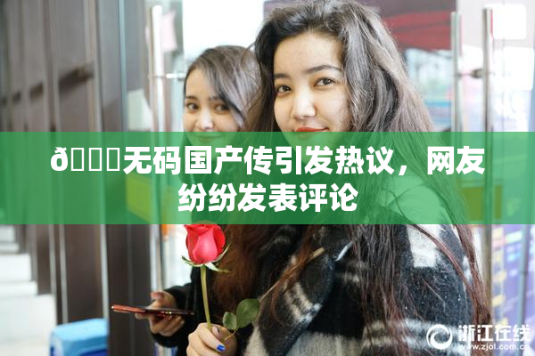 🔞无码国产传引发热议，网友纷纷发表评论