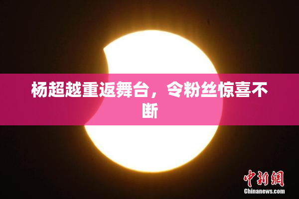 杨超越重返舞台，令粉丝惊喜不断