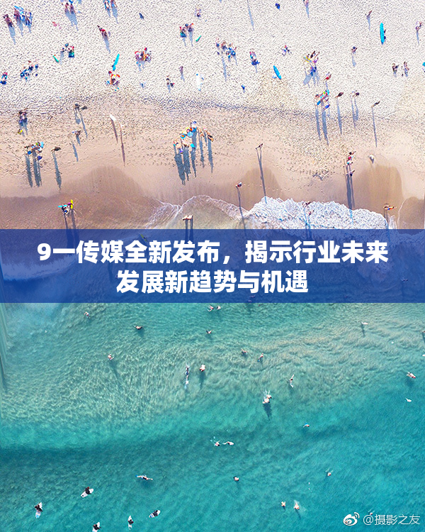 9一传媒全新发布，揭示行业未来发展新趋势与机遇