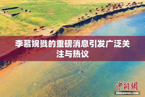 李慕婉戮的重磅消息引发广泛关注与热议