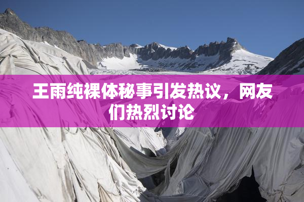 王雨纯裸体秘事引发热议，网友们热烈讨论