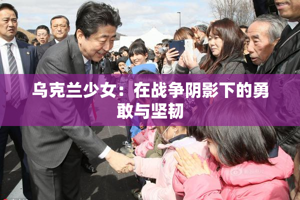 乌克兰少女：在战争阴影下的勇敢与坚韧