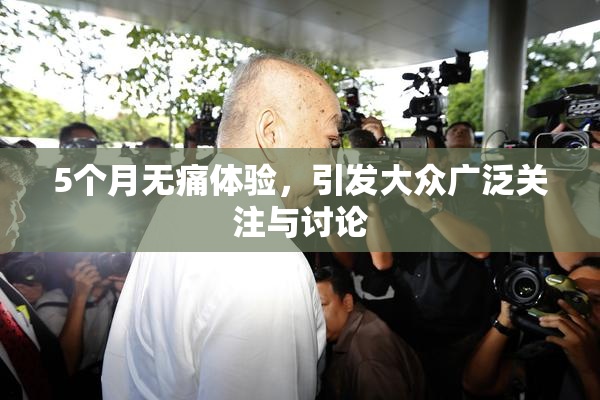 5个月无痛体验，引发大众广泛关注与讨论