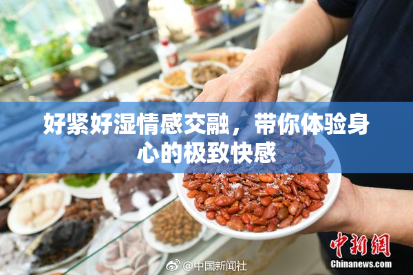 好紧好湿情感交融，带你体验身心的极致快感