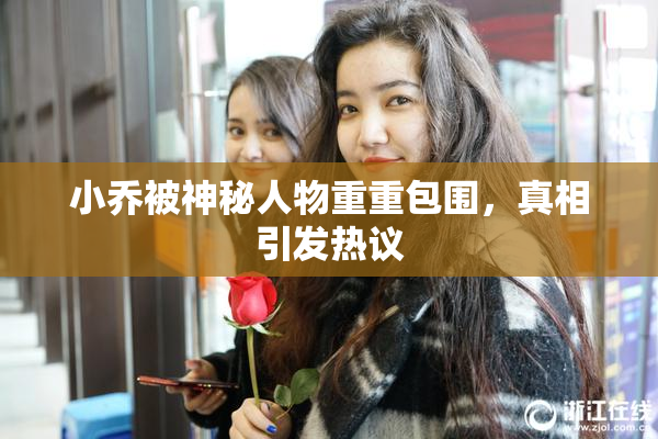 小乔被神秘人物重重包围，真相引发热议