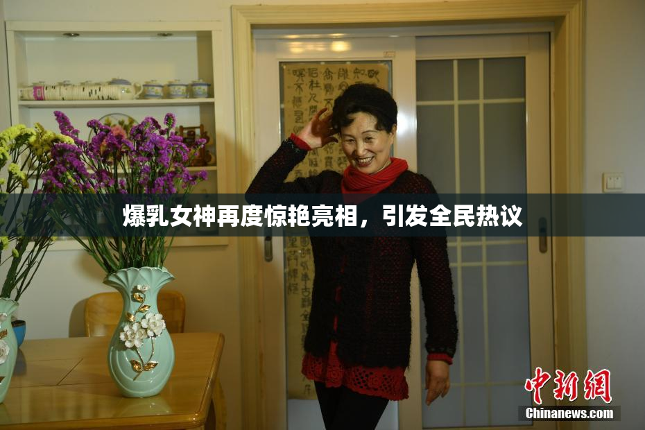 爆乳女神再度惊艳亮相，引发全民热议