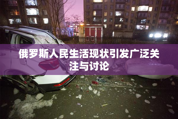 俄罗斯人民生活现状引发广泛关注与讨论