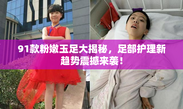 91款粉嫩玉足大揭秘，足部护理新趋势震撼来袭！
