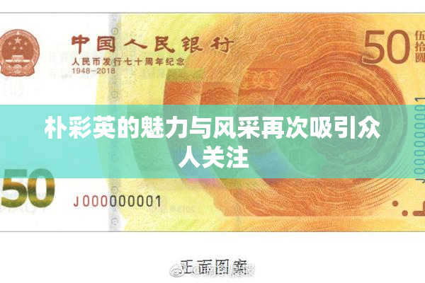朴彩英的魅力与风采再次吸引众人关注