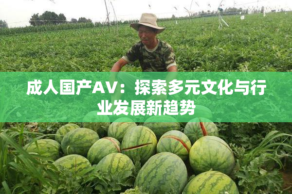 成人国产AV：探索多元文化与行业发展新趋势