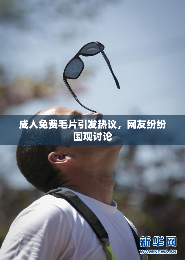成人免费毛片引发热议，网友纷纷围观讨论