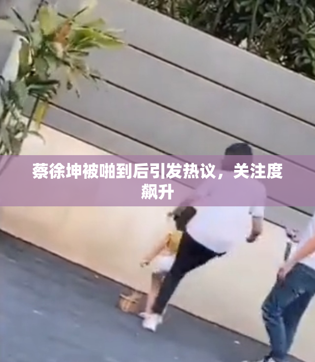 蔡徐坤被啪到后引发热议，关注度飙升