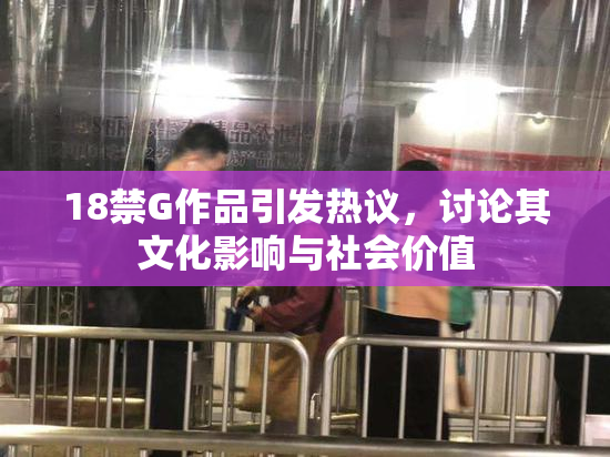 18禁G作品引发热议，讨论其文化影响与社会价值