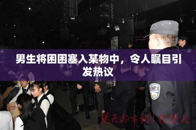 男生将困困塞入某物中，令人瞩目引发热议