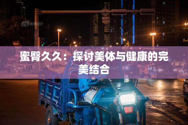 蜜臀久久：探讨美体与健康的完美结合