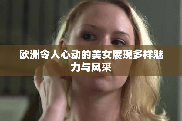 欧洲令人心动的美女展现多样魅力与风采