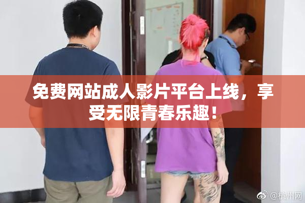 免费网站成人影片平台上线，享受无限青春乐趣！