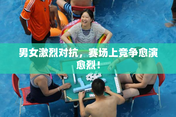 男女激烈对抗，赛场上竞争愈演愈烈！