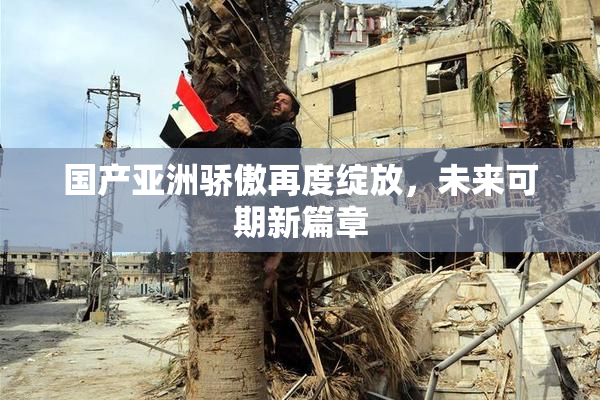 国产亚洲骄傲再度绽放，未来可期新篇章