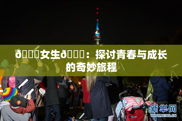🔞女生🍆：探讨青春与成长的奇妙旅程