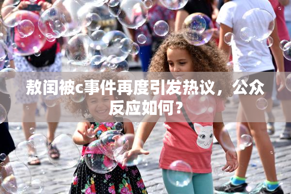 敖闰被c事件再度引发热议，公众反应如何？