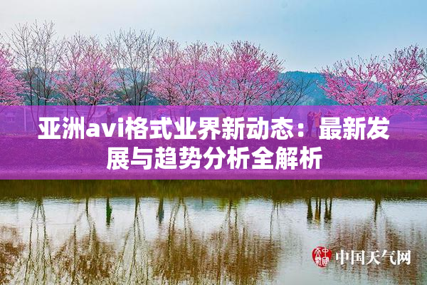 亚洲avi格式业界新动态：最新发展与趋势分析全解析