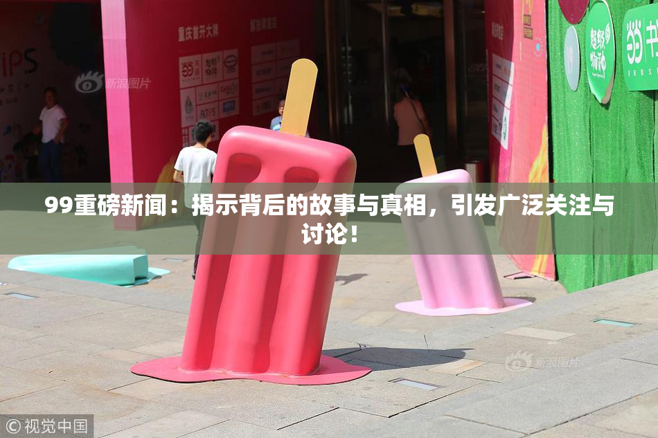 99重磅新闻：揭示背后的故事与真相，引发广泛关注与讨论！